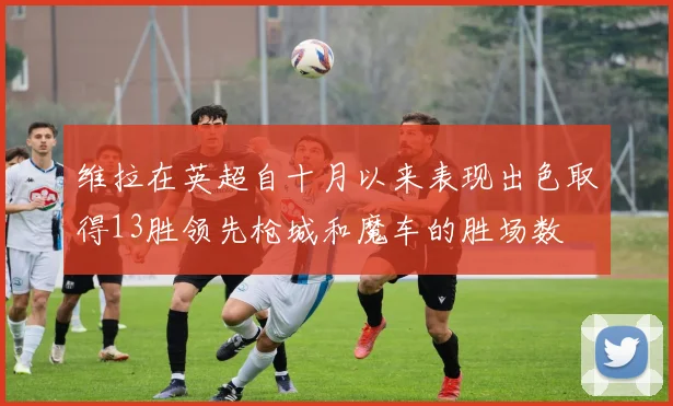维拉在英超自十月以来表现出色取得13胜领先枪城和魔车的胜场数