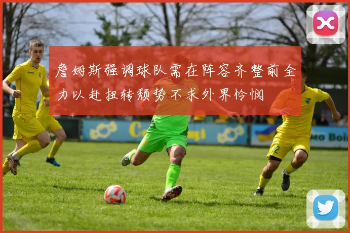 詹姆斯强调球队需在阵容齐整前全力以赴扭转颓势不求外界怜悯