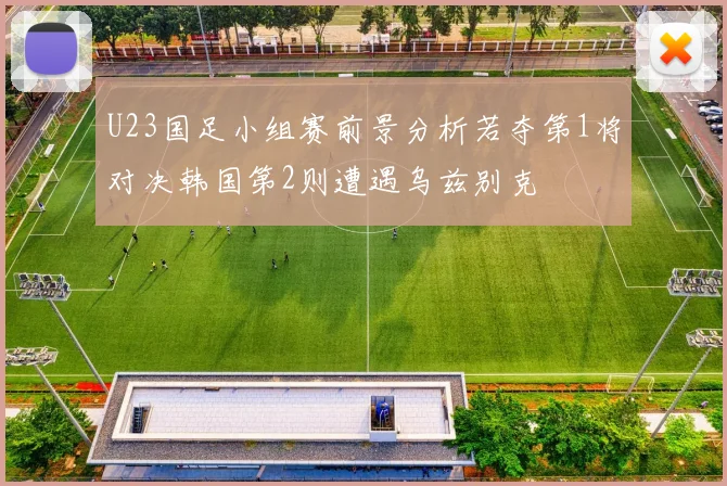 U23国足小组赛前景分析若夺第1将对决韩国第2则遭遇乌兹别克