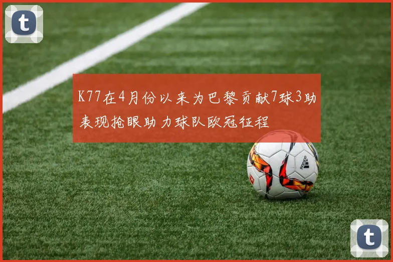 K77在4月份以来为巴黎贡献7球3助表现抢眼助力球队欧冠征程