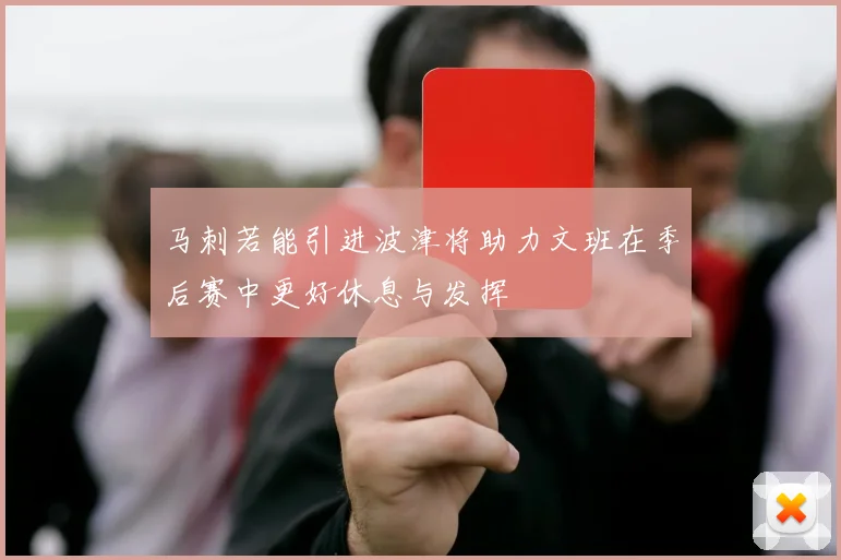 马刺若能引进波津将助力文班在季后赛中更好休息与发挥