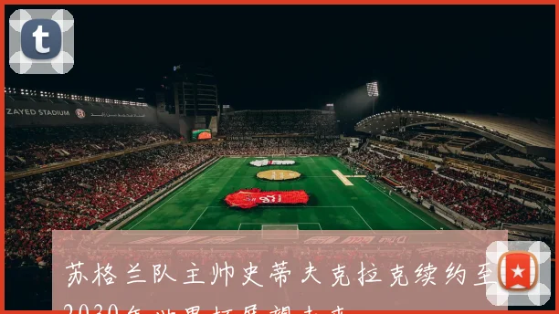 苏格兰队主帅史蒂夫克拉克续约至2030年世界杯展望未来