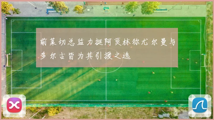 前莱切总监力挺阿莫林称尤尔曼与多尔古皆为其引援之选