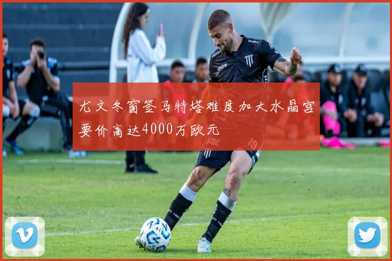 尤文冬窗签马特塔难度加大水晶宫要价高达4000万欧元