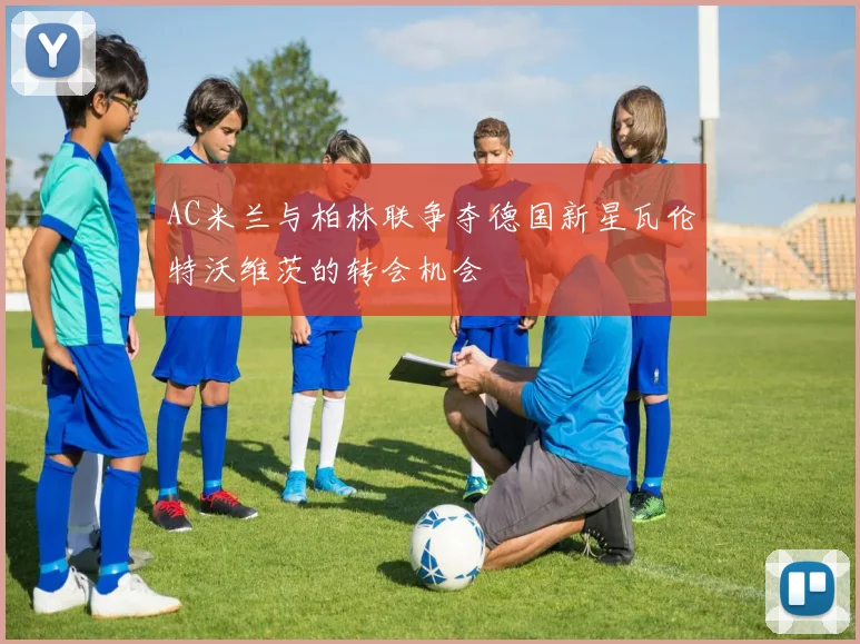 AC米兰与柏林联争夺德国新星瓦伦特沃维茨的转会机会