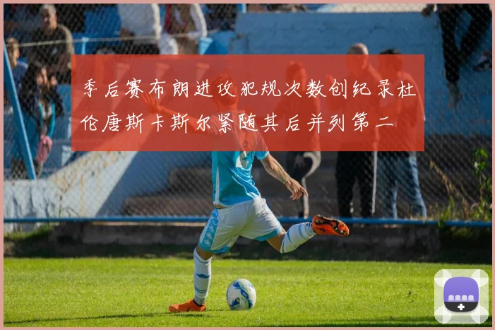 季后赛布朗进攻犯规次数创纪录杜伦唐斯卡斯尔紧随其后并列第二