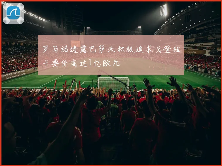 罗马诺透露巴萨未积极追求戈登纽卡要价高达1亿欧元