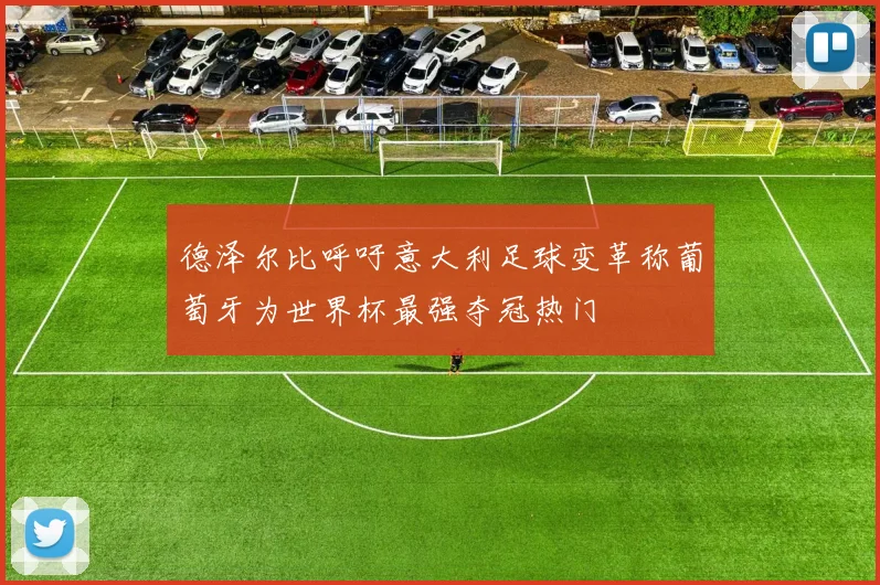 德泽尔比呼吁意大利足球变革称葡萄牙为世界杯最强夺冠热门