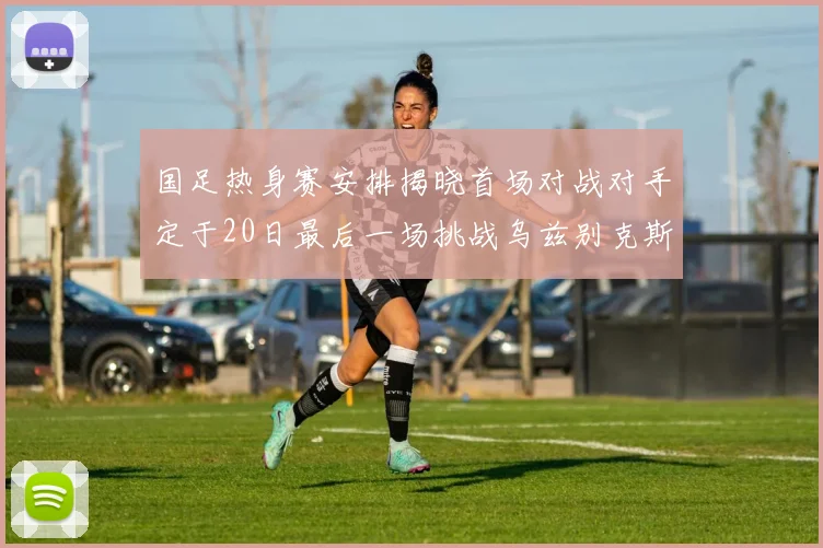 国足热身赛安排揭晓首场对战对手定于20日最后一场挑战乌兹别克斯坦