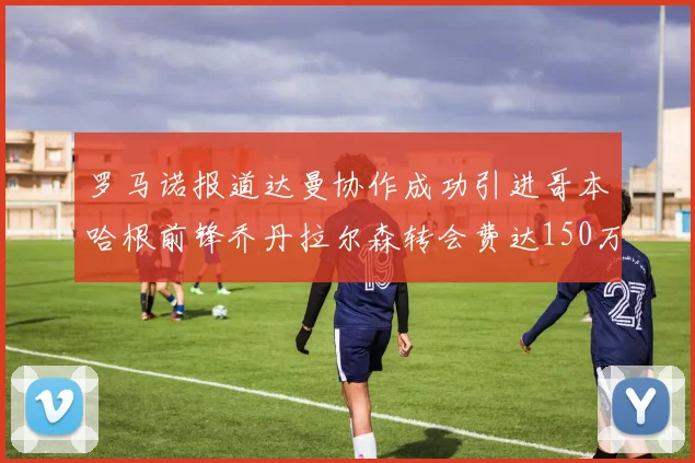 罗马诺报道达曼协作成功引进哥本哈根前锋乔丹拉尔森转会费达150万美元