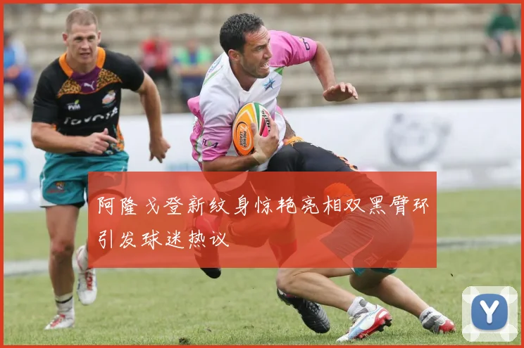阿隆戈登新纹身惊艳亮相双黑臂环引发球迷热议
