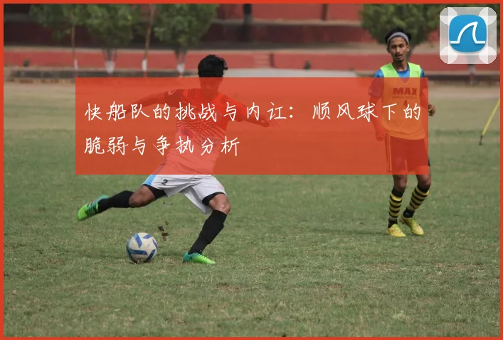 快船队的挑战与内讧：顺风球下的脆弱与争执分析