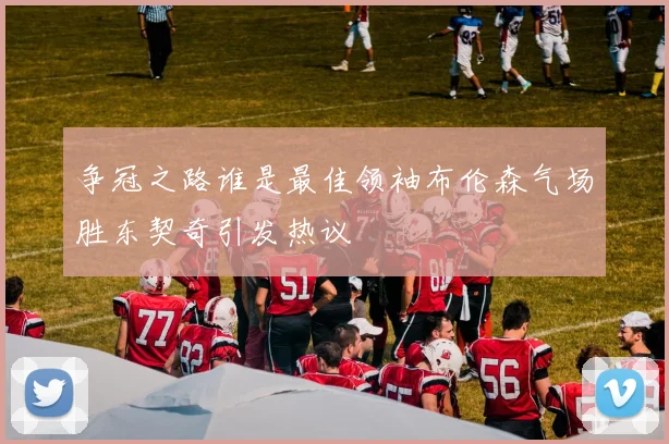 争冠之路谁是最佳领袖布伦森气场胜东契奇引发热议