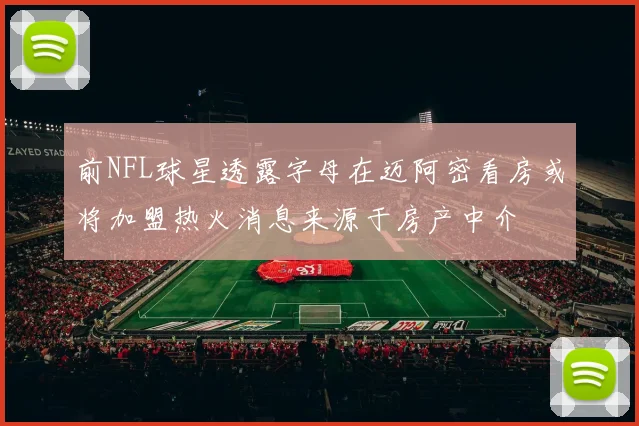 前NFL球星透露字母在迈阿密看房或将加盟热火消息来源于房产中介