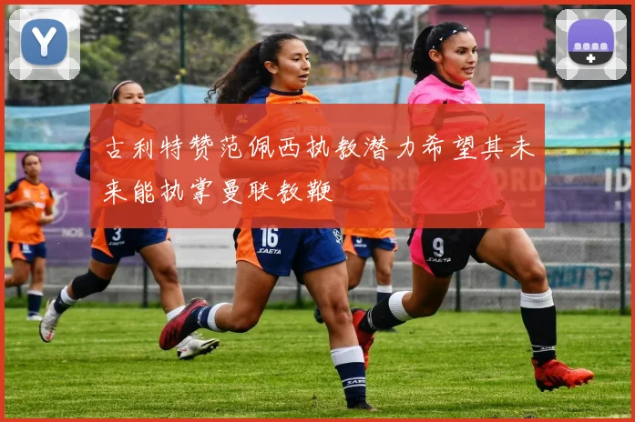 古利特赞范佩西执教潜力希望其未来能执掌曼联教鞭