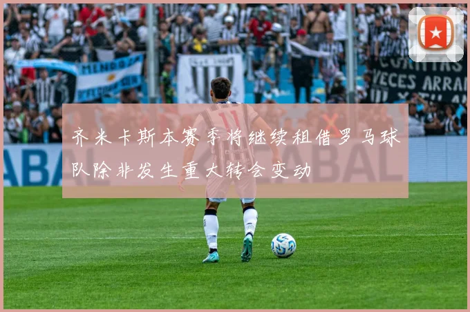 齐米卡斯本赛季将继续租借罗马球队除非发生重大转会变动