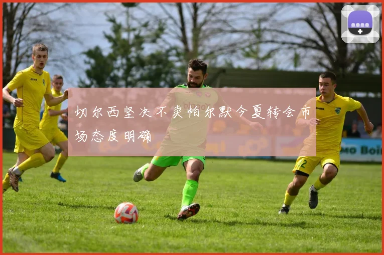 切尔西坚决不卖帕尔默今夏转会市场态度明确