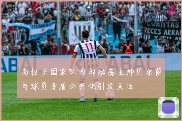 乌拉圭国家队内部动荡主帅贝尔萨与球员矛盾公开化引发关注