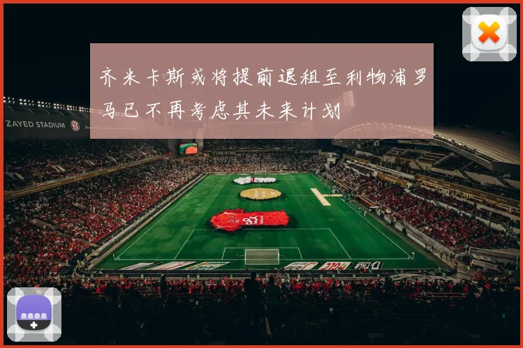 齐米卡斯或将提前退租至利物浦罗马已不再考虑其未来计划