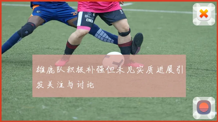 雄鹿队积极补强但未见实质进展引发关注与讨论