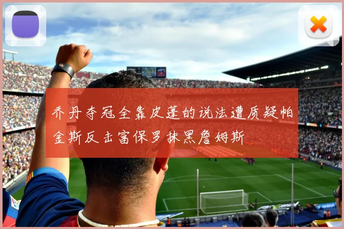 乔丹夺冠全靠皮蓬的说法遭质疑帕金斯反击富保罗抹黑詹姆斯
