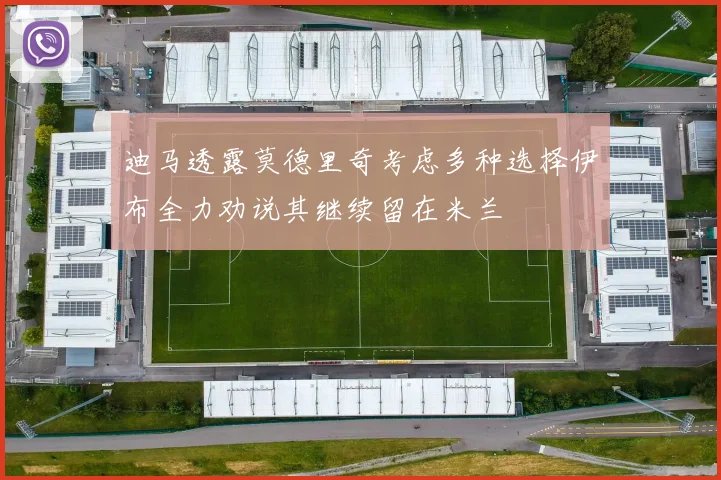 迪马透露莫德里奇考虑多种选择伊布全力劝说其继续留在米兰