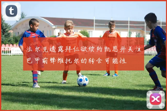 法尔克透露拜仁欲续约凯恩并关注巴甲前锋维托尔的转会可能性