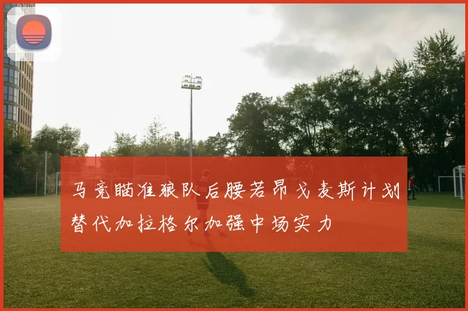 马竞瞄准狼队后腰若昂戈麦斯计划替代加拉格尔加强中场实力