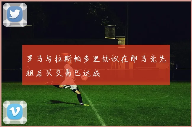 罗马与拉斯帕多里协议在即马竞先租后买交易已达成