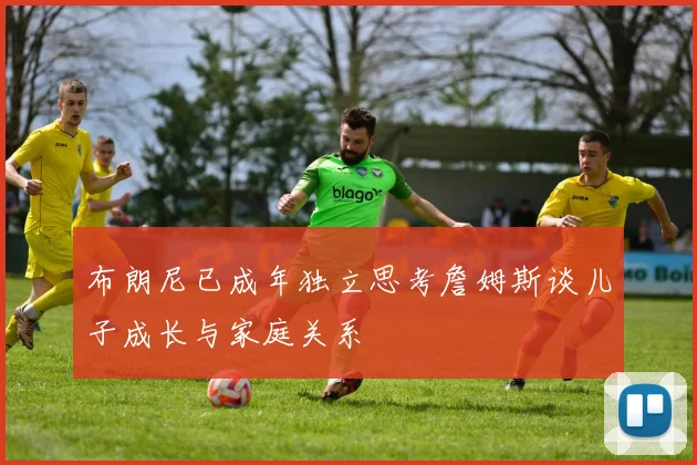 布朗尼已成年独立思考詹姆斯谈儿子成长与家庭关系