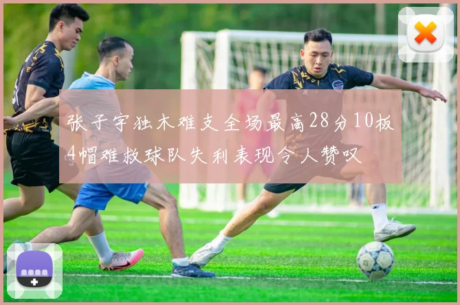 张子宇独木难支全场最高28分10板4帽难救球队失利表现令人赞叹