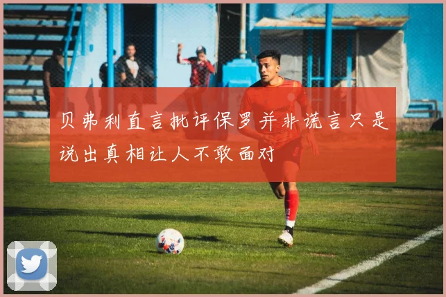 贝弗利直言批评保罗并非谎言只是说出真相让人不敢面对