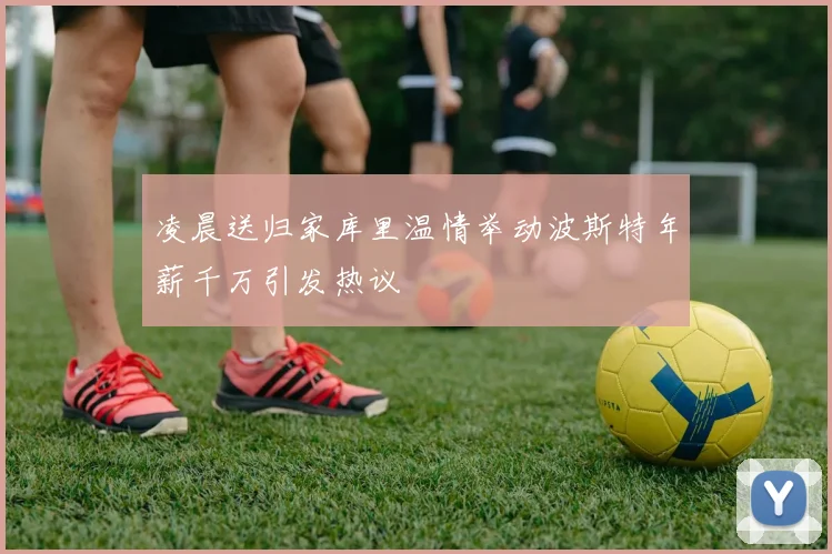 凌晨送归家库里温情举动波斯特年薪千万引发热议