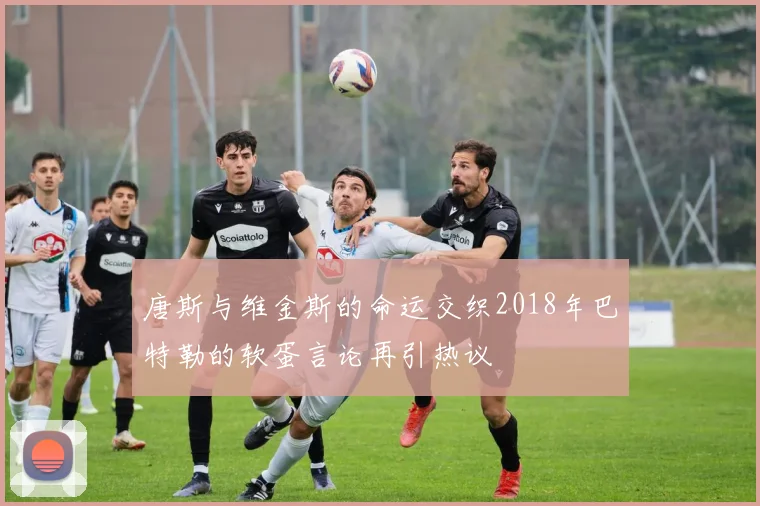 唐斯与维金斯的命运交织2018年巴特勒的软蛋言论再引热议