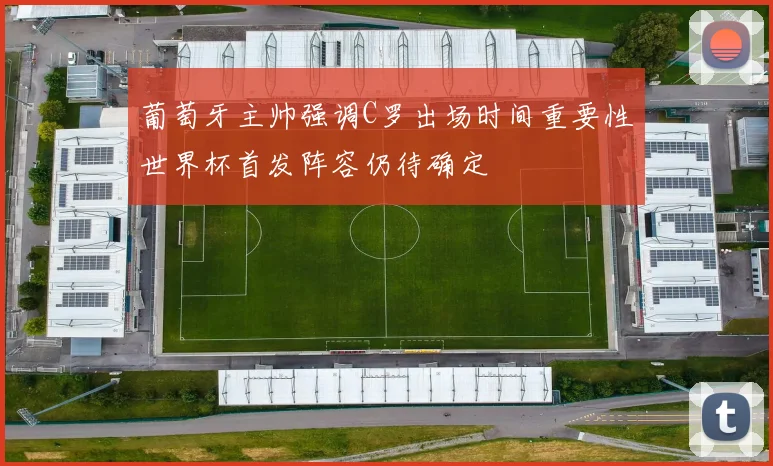 葡萄牙主帅强调C罗出场时间重要性世界杯首发阵容仍待确定