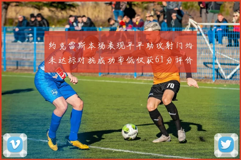 约克雷斯本场表现平平助攻射门均未达标对抗成功率低仅获61分评价