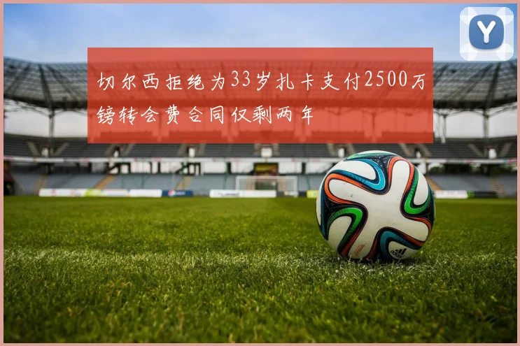 切尔西拒绝为33岁扎卡支付2500万镑转会费合同仅剩两年