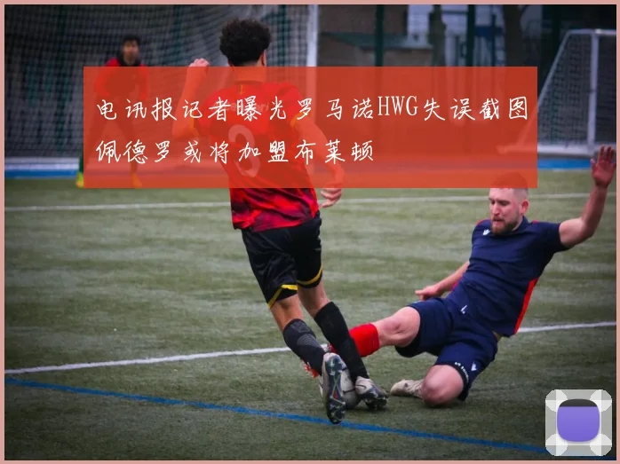 电讯报记者曝光罗马诺HWG失误截图佩德罗或将加盟布莱顿