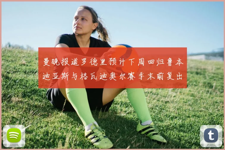 曼晚报道罗德里预计下周回归鲁本迪亚斯与格瓦迪奥尔赛季末前复出