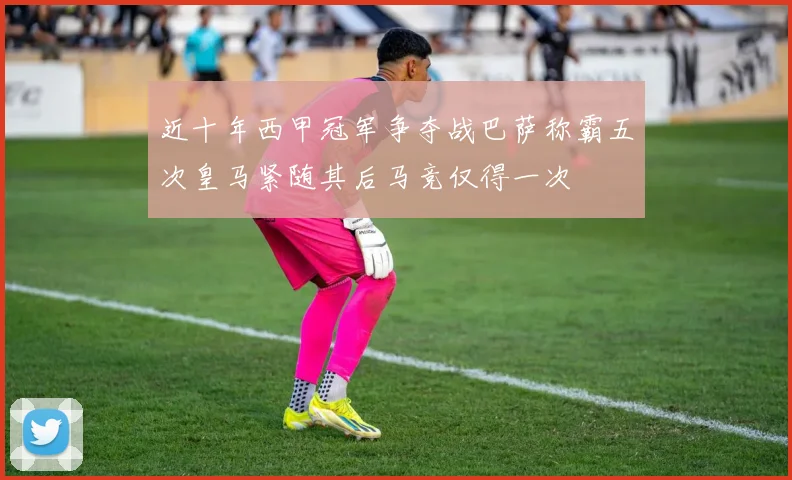 近十年西甲冠军争夺战巴萨称霸五次皇马紧随其后马竞仅得一次