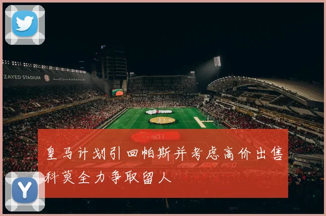 皇马计划引回帕斯并考虑高价出售科莫全力争取留人
