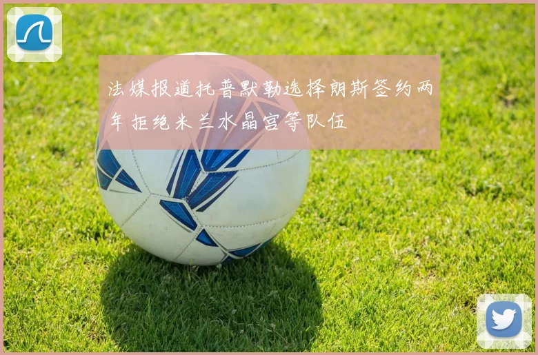 法媒报道托普默勒选择朗斯签约两年拒绝米兰水晶宫等队伍